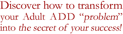 Discover how to transform your Adult ADD from a problem into a strength. 
